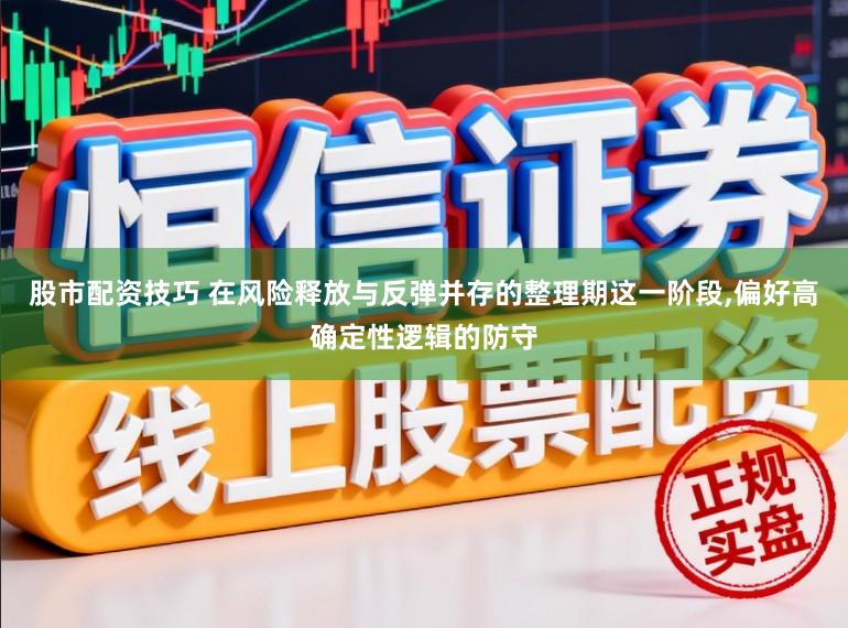 股市配资技巧 在风险释放与反弹并存的整理期这一阶段,偏好高确定性逻辑的防守