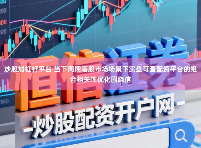炒股加杠杆平台 当下周期港股市场场景下实盘可查配资平台的组合相关性优化围绕信