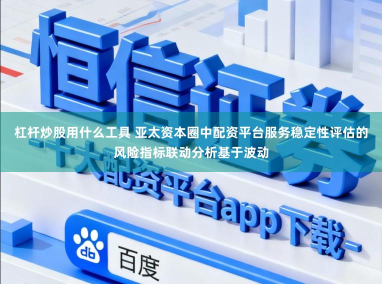 杠杆炒股用什么工具 亚太资本圈中配资平台服务稳定性评估的风险指标联动分析基于波动
