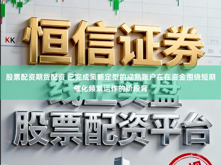 股票配资期货配资 已完成策略定型的成熟账户在在资金围绕短期催化频繁运作的阶段背