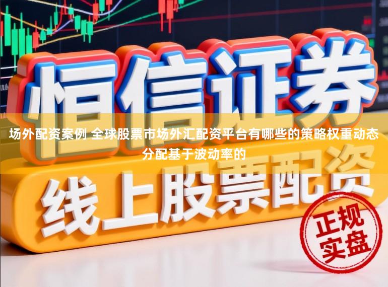 场外配资案例 全球股票市场外汇配资平台有哪些的策略权重动态分配基于波动率的