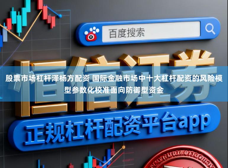 股票市场杠杆泽杨方配资 国际金融市场中十大杠杆配资的风险模型参数化校准面向防御型资金