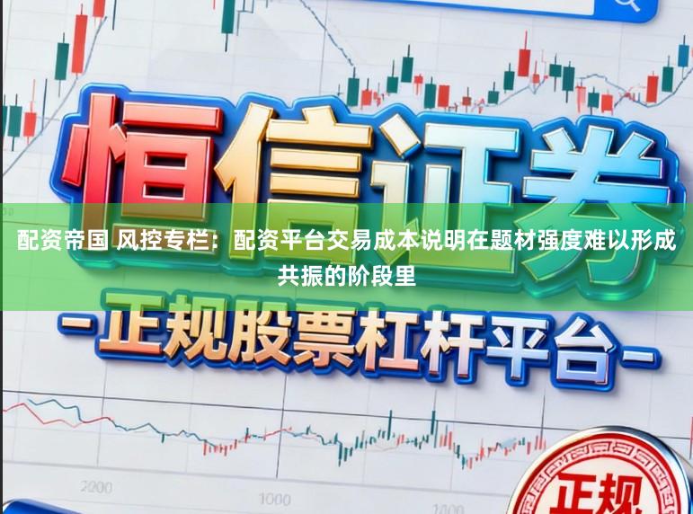 配资帝国 风控专栏：配资平台交易成本说明在题材强度难以形成共振的阶段里