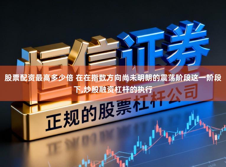 股票配资最高多少倍 在在指数方向尚未明朗的震荡阶段这一阶段下，炒股融资杠杆的执行