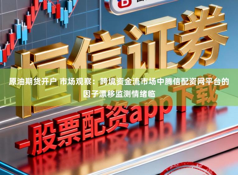 原油期货开户 市场观察:跨境资金流市场中腾信配资网平台的因子漂移监测情绪临