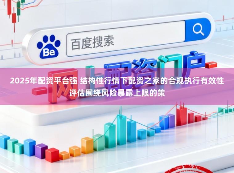 2025年配资平台强 结构性行情下配资之家的合规执行有效性评估围绕风险暴露上限的策