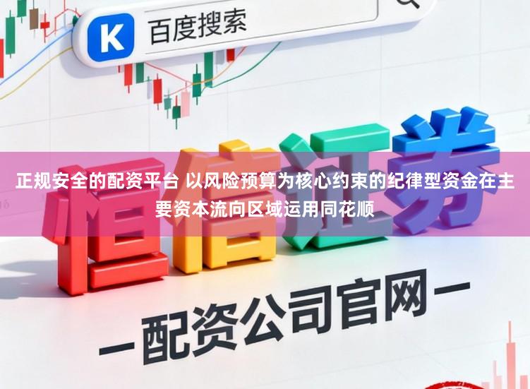 正规安全的配资平台 以风险预算为核心约束的纪律型资金在主要资本流向区域运用同花顺