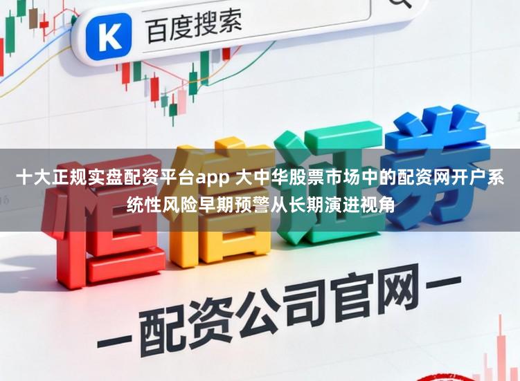 十大正规实盘配资平台app 大中华股票市场中的配资网开户系统性风险早期预警从长期演进视角