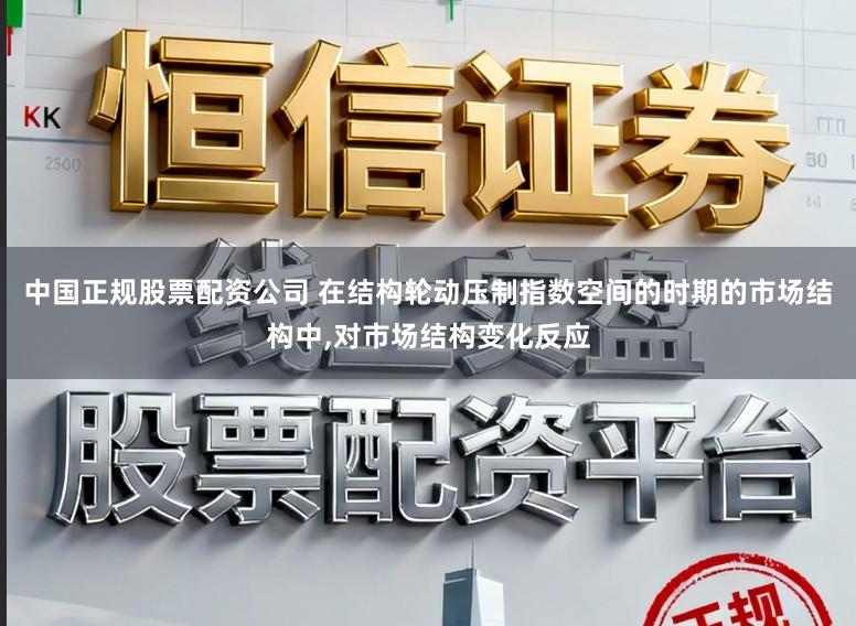 中国正规股票配资公司 在结构轮动压制指数空间的时期的市场结构中，对市场结构变化反应