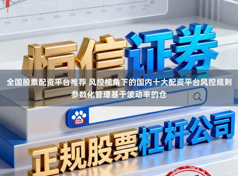 全国股票配资平台推荐 风控视角下的国内十大配资平台风控规则参数化管理基于波动率的仓