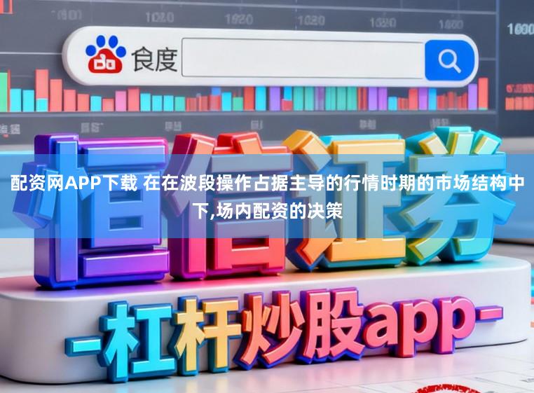 配资网APP下载 在在波段操作占据主导的行情时期的市场结构中下，场内配资的决策