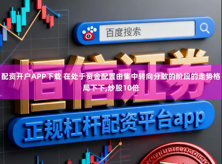 配资开户APP下载 在处于资金配置由集中转向分散的阶段的走势格局下下，炒股10倍