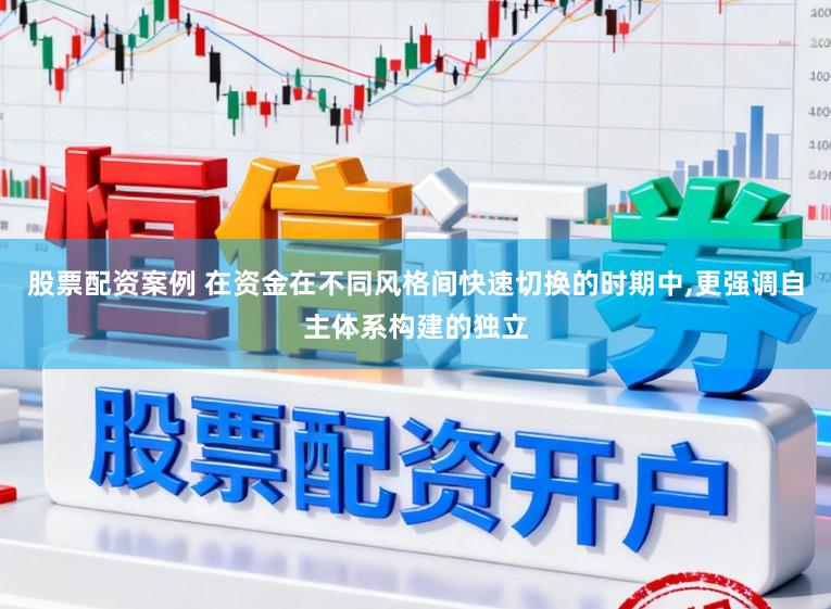 股票配资案例 在资金在不同风格间快速切换的时期中，更强调自主体系构建的独立