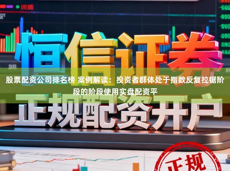 股票配资公司排名榜 案例解读:投资者群体处于指数反复拉锯阶段的阶段使用实盘配资平