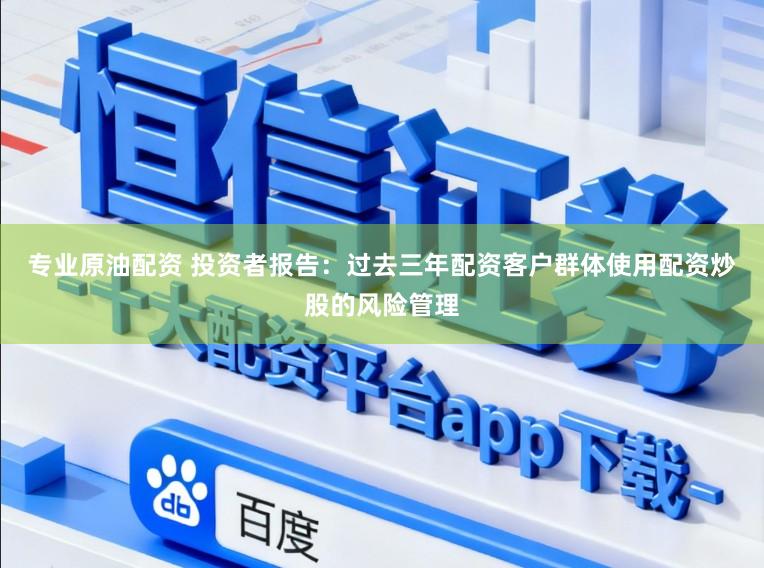 专业原油配资 投资者报告：过去三年配资客户群体使用配资炒股的风险管理