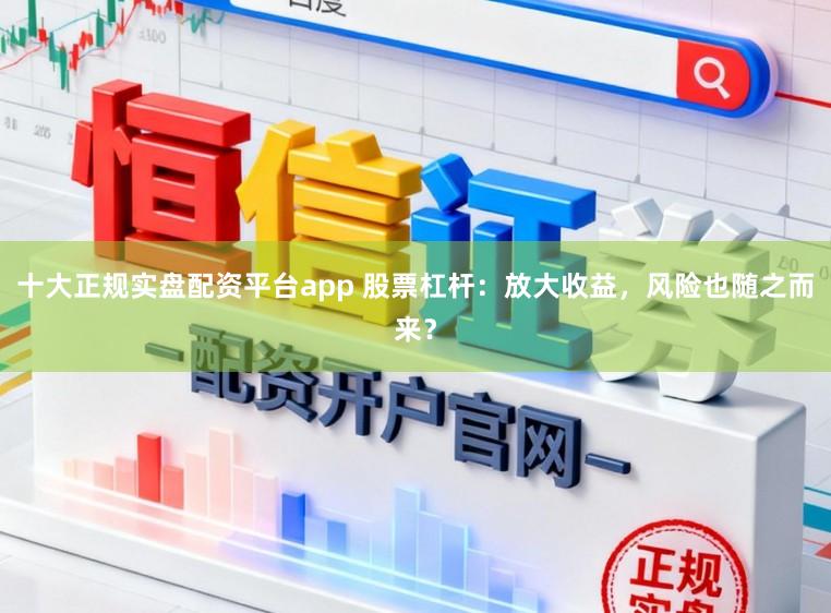 十大正规实盘配资平台app 股票杠杆:放大收益,风险也随之而来?