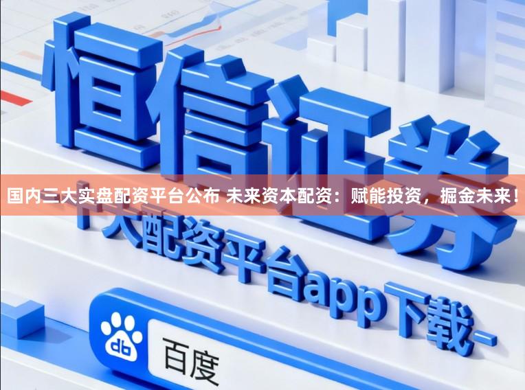 国内三大实盘配资平台公布 未来资本配资:赋能投资,掘金未来!