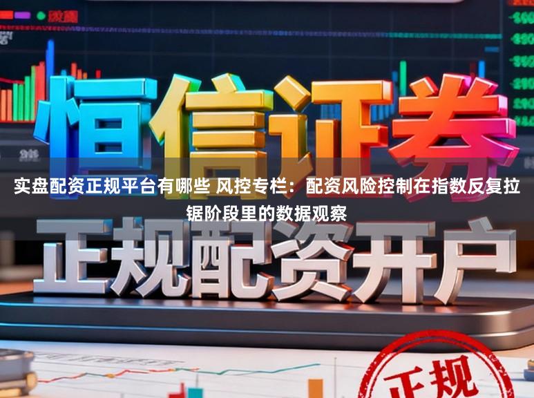 实盘配资正规平台有哪些 风控专栏:配资风险控制在指数反复拉锯阶段里的数据观察