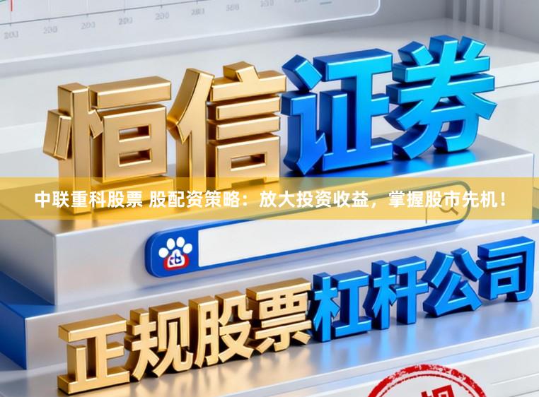 中联重科股票 股配资策略:放大投资收益,掌握股市先机!