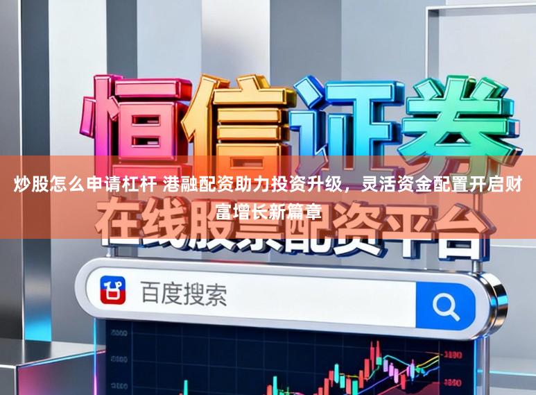 炒股怎么申请杠杆 港融配资助力投资升级,灵活资金配置开启财富增长新篇章