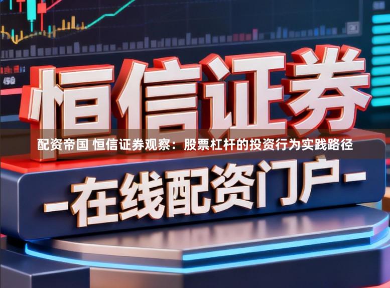 配资帝国 恒信证券观察:股票杠杆的投资行为实践路径