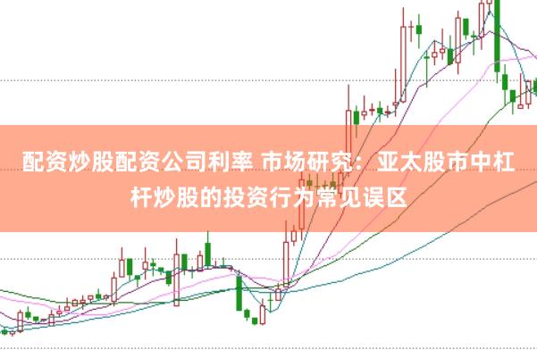 配资炒股配资公司利率 市场研究:亚太股市中杠杆炒股的投资行为常见误区