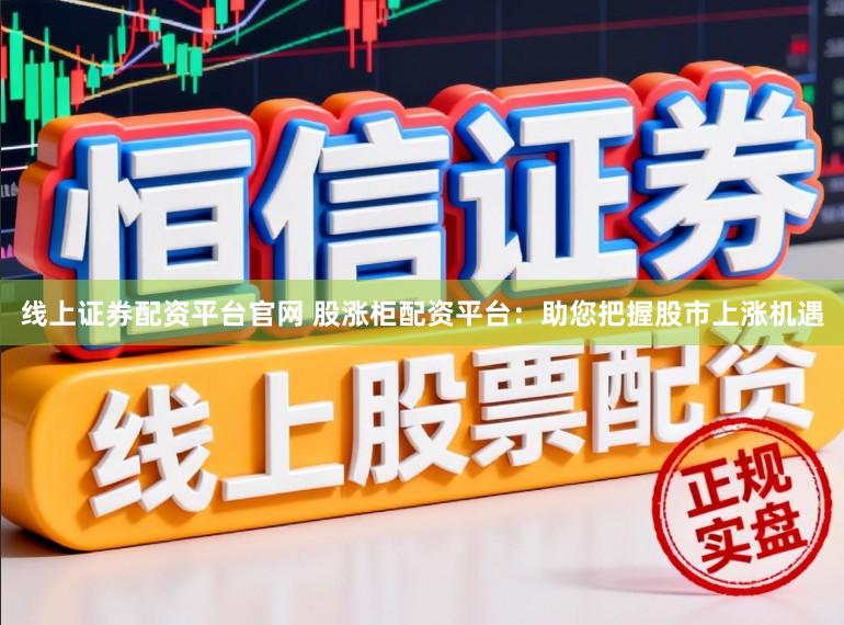 线上证券配资平台官网 股涨柜配资平台：助您把握股市上涨机遇