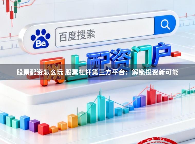 股票配资怎么玩 股票杠杆第三方平台:解锁投资新可能