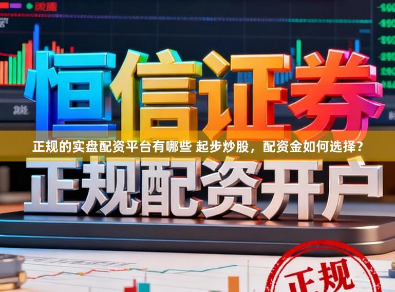 正规的实盘配资平台有哪些 起步炒股，配资金如何选择？