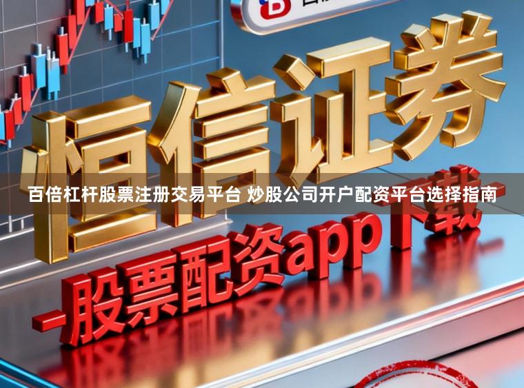 百倍杠杆股票注册交易平台 炒股公司开户配资平台选择指南