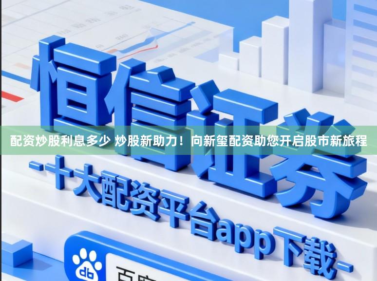 配资炒股利息多少 炒股新助力!向新玺配资助您开启股市新旅程