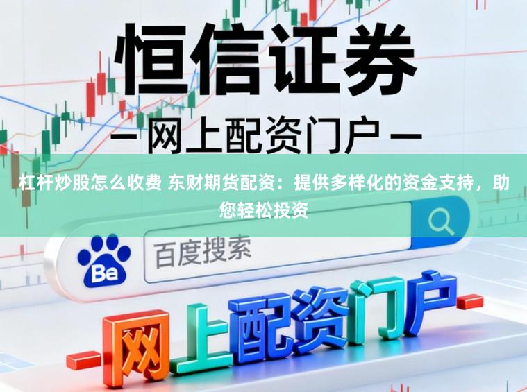 杠杆炒股怎么收费 东财期货配资：提供多样化的资金支持，助您轻松投资