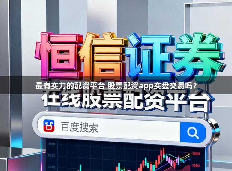 最有实力的配资平台 股票配资app实盘交易吗?