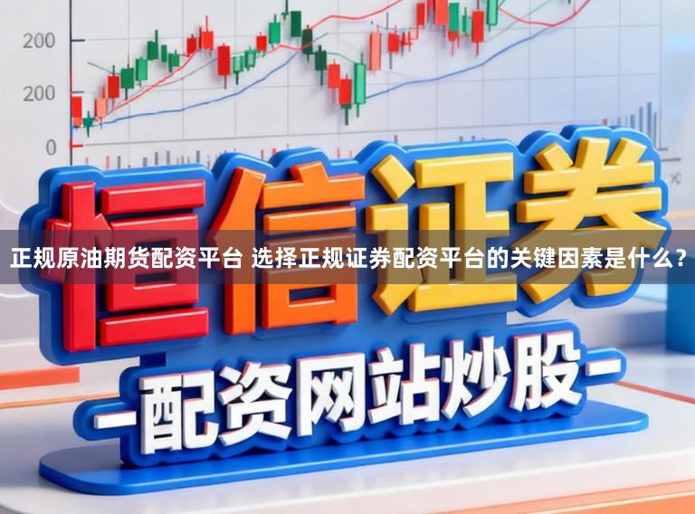 正规原油期货配资平台 选择正规证券配资平台的关键因素是什么？