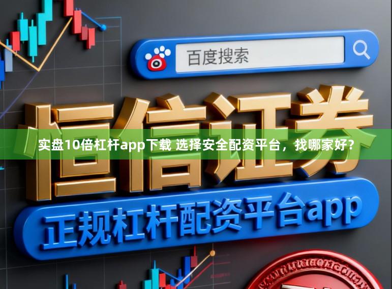 实盘10倍杠杆app下载 选择安全配资平台，找哪家好？