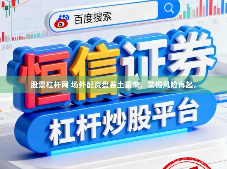 股票杠杆网 场外配资盘卷土重来，警惕风险再起。