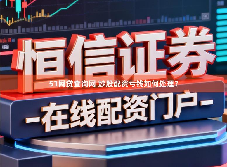 51网贷查询网 炒股配资亏钱如何处理?