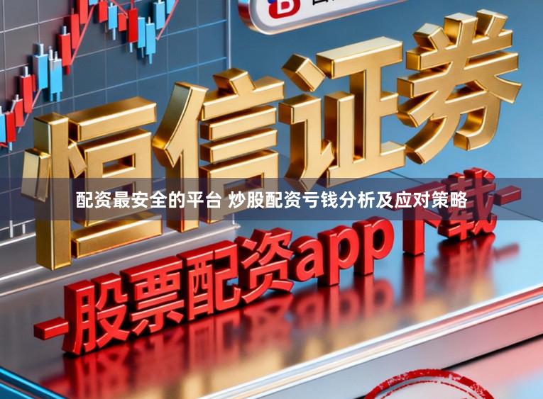配资最安全的平台 炒股配资亏钱分析及应对策略