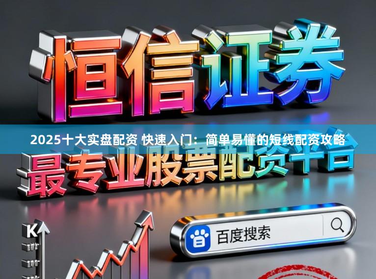 2025十大实盘配资 快速入门：简单易懂的短线配资攻略