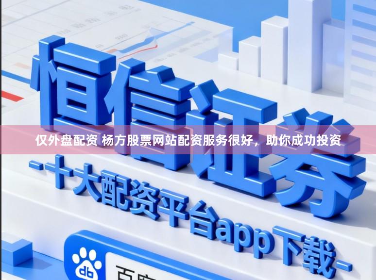 仅外盘配资 杨方股票网站配资服务很好,助你成功投资