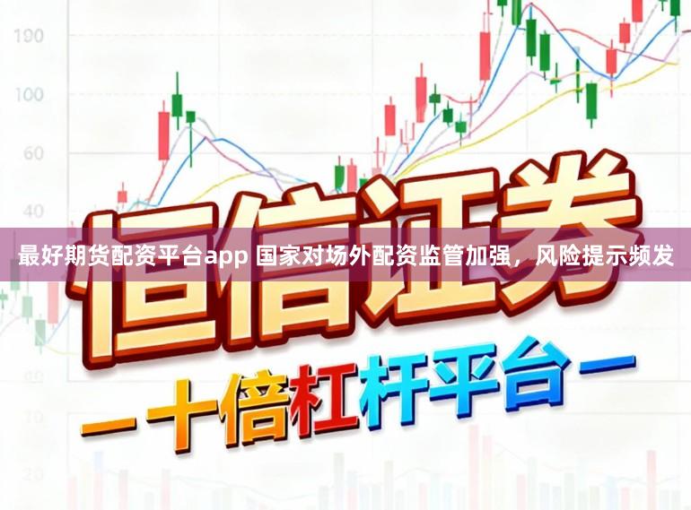 最好期货配资平台app 国家对场外配资监管加强，风险提示频发