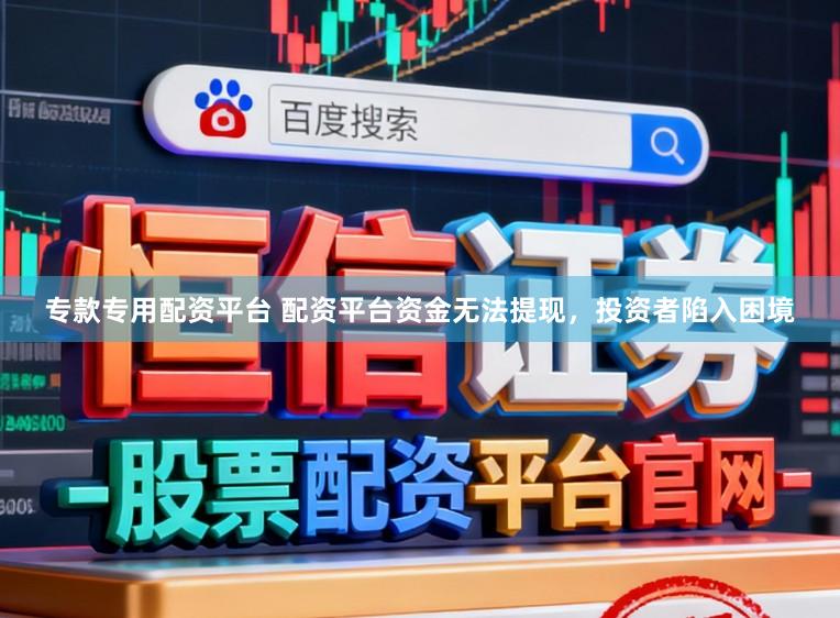 专款专用配资平台 配资平台资金无法提现，投资者陷入困境