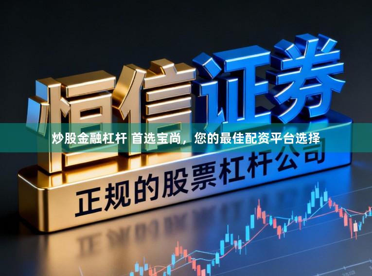 炒股金融杠杆 首选宝尚，您的最佳配资平台选择