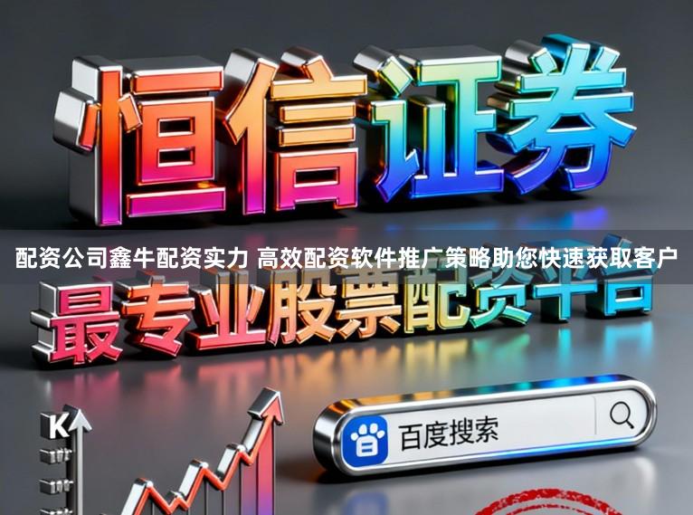 配资公司鑫牛配资实力 高效配资软件推广策略助您快速获取客户
