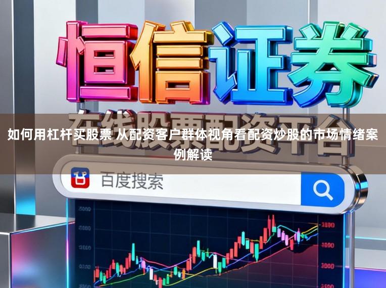 如何用杠杆买股票 从配资客户群体视角看配资炒股的市场情绪案例解读