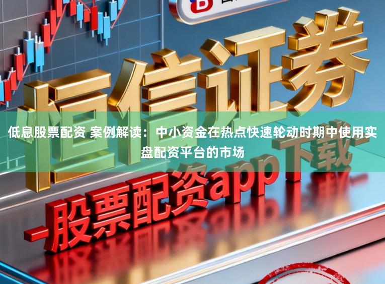 低息股票配资 案例解读：中小资金在热点快速轮动时期中使用实盘配资平台的市场