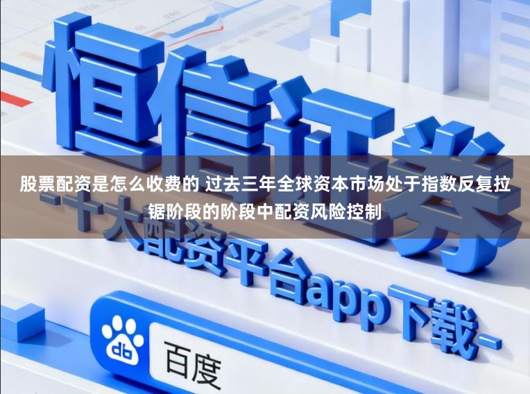 股票配资是怎么收费的 过去三年全球资本市场处于指数反复拉锯阶段的阶段中配资风险控制
