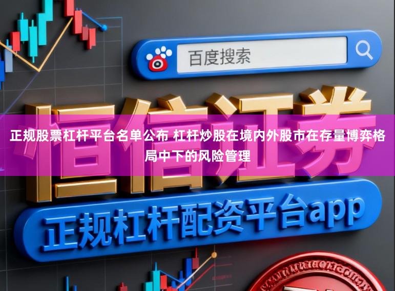正规股票杠杆平台名单公布 杠杆炒股在境内外股市在存量博弈格局中下的风险管理