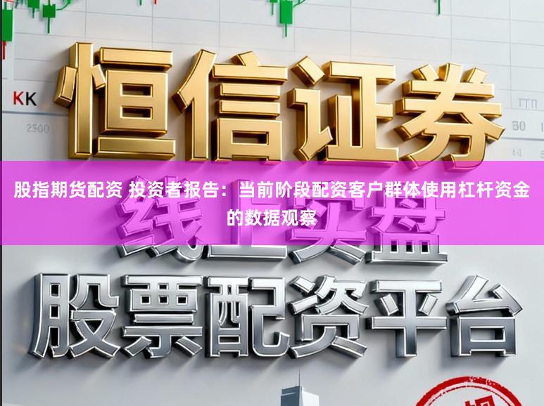 股指期货配资 投资者报告：当前阶段配资客户群体使用杠杆资金的数据观察