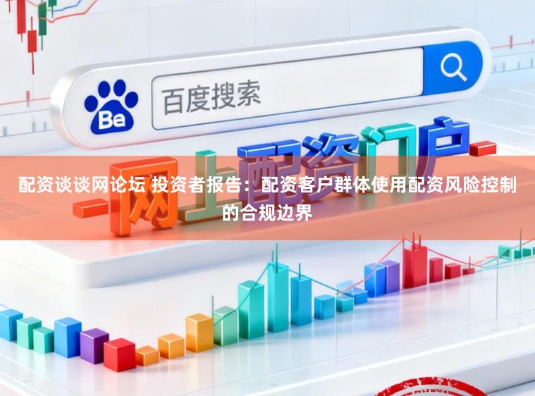 配资谈谈网论坛 投资者报告:配资客户群体使用配资风险控制的合规边界